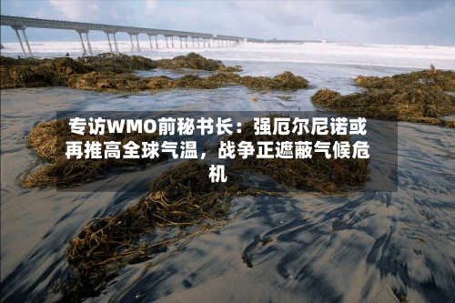 专访WMO前秘书长：强厄尔尼诺或再推高全球气温，战争正遮蔽气候危机-第2张图片