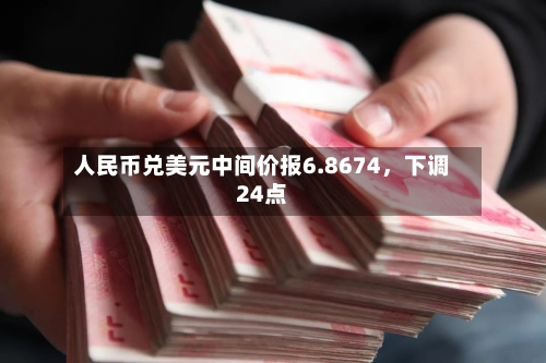 人民币兑美元中间价报6.8674，下调24点