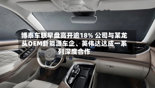 博泰车联早盘高开逾18% 公司与某龙头OEM新能源车企、英伟达达成一系列深度合作-第3张图片