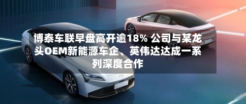 博泰车联早盘高开逾18% 公司与某龙头OEM新能源车企、英伟达达成一系列深度合作