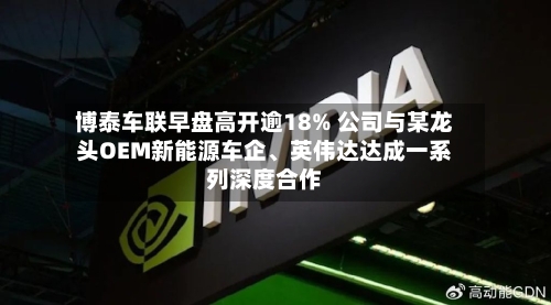 博泰车联早盘高开逾18% 公司与某龙头OEM新能源车企	、英伟达达成一系列深度合作-第2张图片
