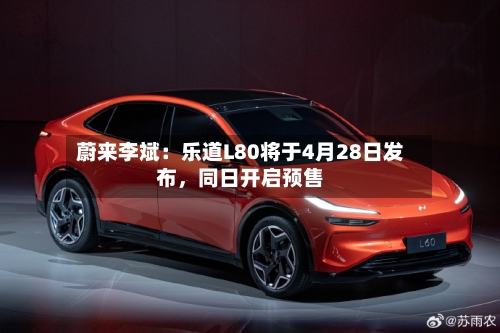 蔚来李斌：乐道L80将于4月28日发布，同日开启预售-第2张图片
