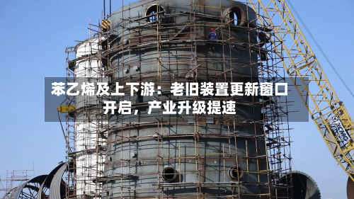 苯乙烯及上下游：老旧装置更新窗口开启，产业升级提速-第2张图片