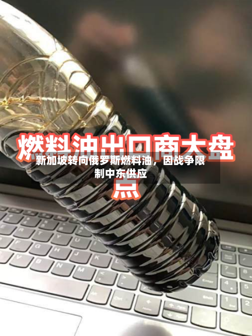 新加坡转向俄罗斯燃料油	，因战争限制中东供应-第2张图片