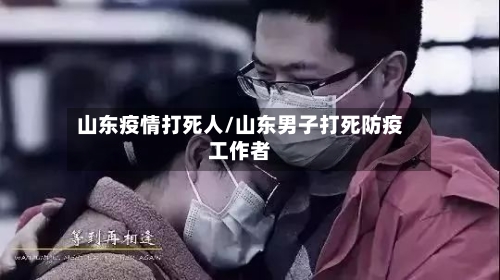山东疫情打死人/山东男子打死防疫工作者
