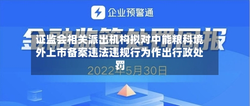 证监会相关派出机构拟对中能粮科境外上市备案违法违规行为作出行政处罚