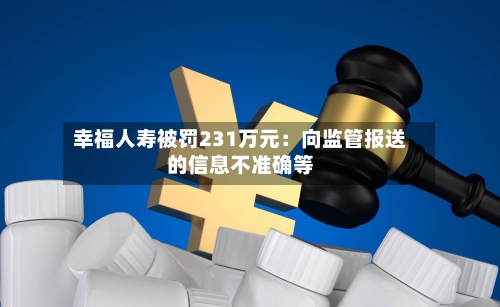 幸福人寿被罚231万元：向监管报送的信息不准确等