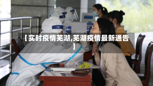 【实时疫情芜湖,芜湖疫情最新通告】