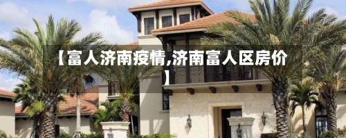 【富人济南疫情,济南富人区房价】