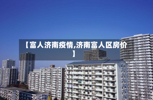 【富人济南疫情,济南富人区房价】-第2张图片