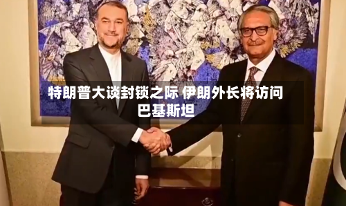 特朗普大谈封锁之际 伊朗外长将访问巴基斯坦-第2张图片