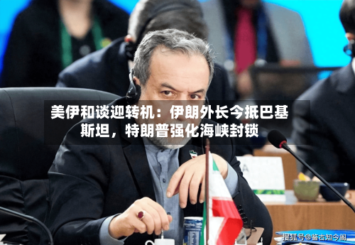 美伊和谈迎转机：伊朗外长今抵巴基斯坦，特朗普强化海峡封锁