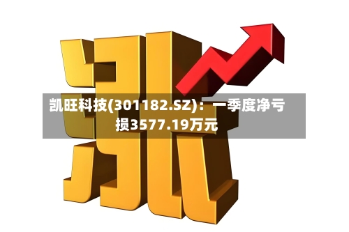 凯旺科技(301182.SZ)：一季度净亏损3577.19万元