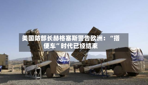 美国防部长赫格塞斯警告欧洲：“搭便车”时代已经结束-第2张图片