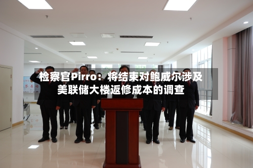 检察官Pirro：将结束对鲍威尔涉及美联储大楼返修成本的调查