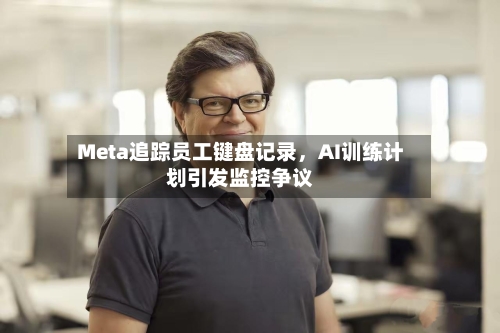 Meta追踪员工键盘记录，AI训练计划引发监控争议