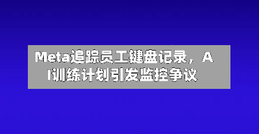 Meta追踪员工键盘记录，AI训练计划引发监控争议-第2张图片