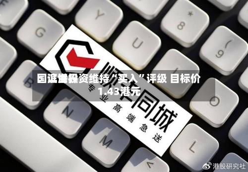 国证世界：滨海投资维持“买入”评级 目标价1.43港元