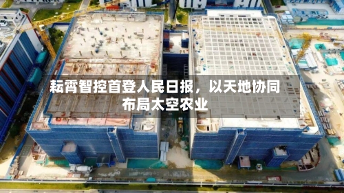 耘霄智控首登人民日报，以天地协同布局太空农业