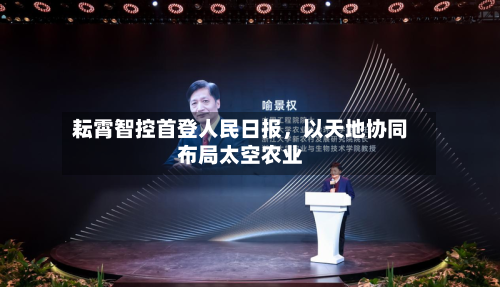 耘霄智控首登人民日报，以天地协同布局太空农业-第3张图片