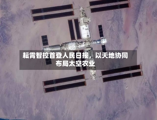 耘霄智控首登人民日报	，以天地协同布局太空农业-第2张图片