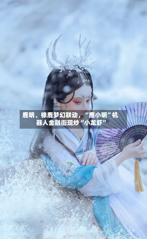 鹿明、橡鹿梦幻联动，“鹿小明”机器人金融街现炒“小龙虾	”-第2张图片