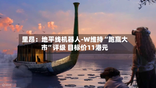 里昂：地平线机器人-W维持“跑赢大市”评级 目标价11港元