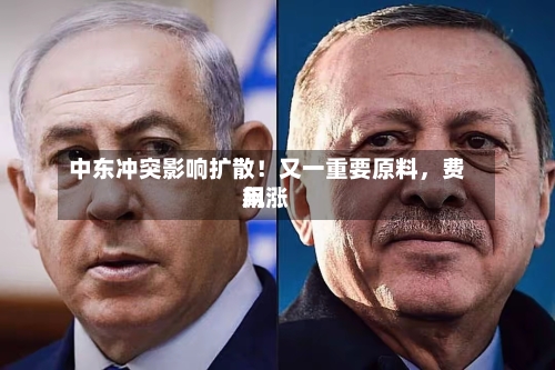 中东冲突影响扩散！又一重要原料，费用飙涨-第2张图片