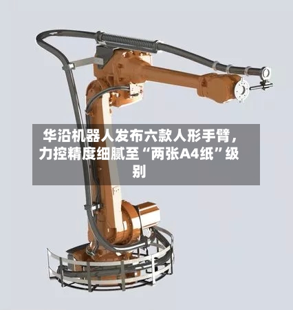 华沿机器人发布六款人形手臂，力控精度细腻至“两张A4纸	”级别-第2张图片