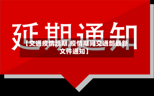 【交通疫情延期,疫情期间交通部最新文件通知】-第2张图片