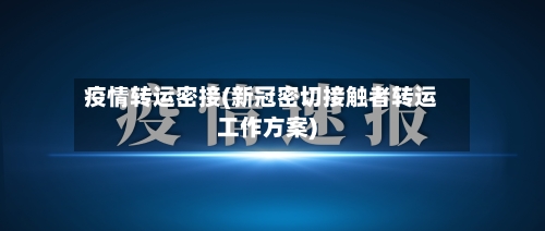 疫情转运密接(新冠密切接触者转运工作方案)