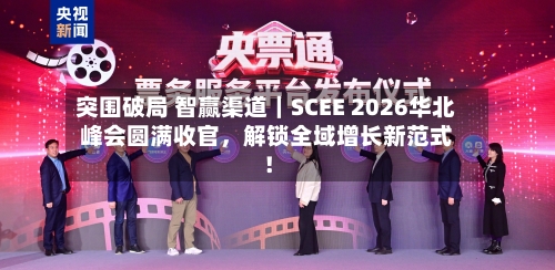 突围破局 智赢渠道｜SCEE 2026华北峰会圆满收官，解锁全域增长新范式！-第3张图片