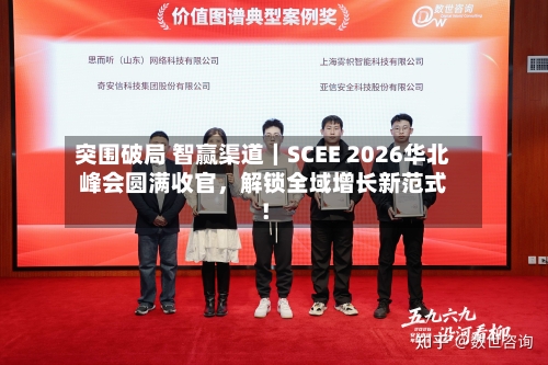 突围破局 智赢渠道｜SCEE 2026华北峰会圆满收官，解锁全域增长新范式！