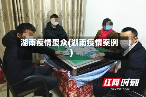 湖南疫情聚众(湖南疫情案例)