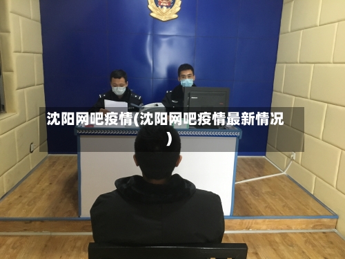 沈阳网吧疫情(沈阳网吧疫情最新情况)-第2张图片