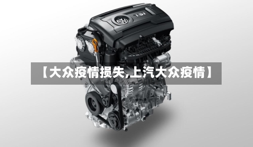 【大众疫情损失,上汽大众疫情】