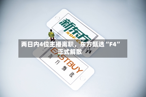 两日内4位主播离职，东方甄选“F4	”正式解散-第3张图片