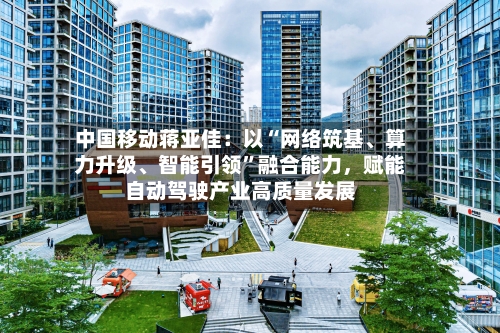 中国移动蒋亚佳：以“网络筑基	、算力升级、智能引领	”融合能力，赋能自动驾驶产业高质量发展-第3张图片