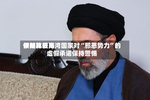 伊朗比较高领袖敦促海湾国家对“邪恶势力”的虚假承诺保持警惕