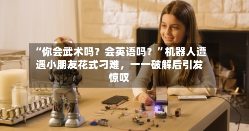 “你会武术吗？会英语吗？”机器人遭遇小朋友花式刁难，一一破解后引发惊叹