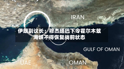 伊朗副议长：穆杰塔巴下令霍尔木兹海峡不得恢复战前状态