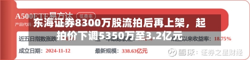 东海证券8300万股流拍后再上架	，起拍价下调5350万至3.2亿元-第2张图片