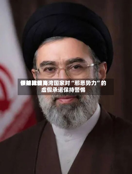 伊朗比较高领袖敦促海湾国家对“邪恶势力”的虚假承诺保持警惕