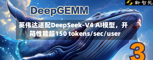 英伟达适配DeepSeek-V4 AI模型	，开箱性能超150 tokens/sec/user-第3张图片