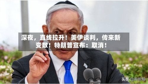 深夜，直线拉升！美伊谈判，传来新变数！特朗普宣布：取消！