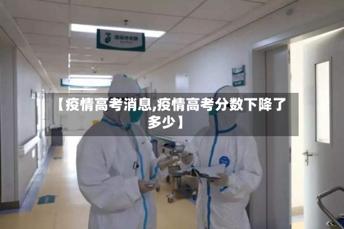 【疫情高考消息,疫情高考分数下降了多少】-第2张图片