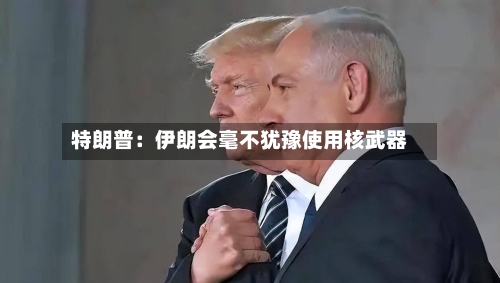 特朗普：伊朗会毫不犹豫使用核武器-第3张图片