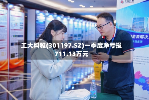工大科雅(301197.SZ)一季度净亏损711.13万元