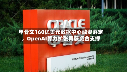 甲骨文160亿美元数据中心融资落定	，OpenAI算力扩张再获资金支撑-第2张图片