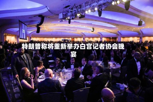 特朗普称将重新举办白宫记者协会晚宴-第3张图片